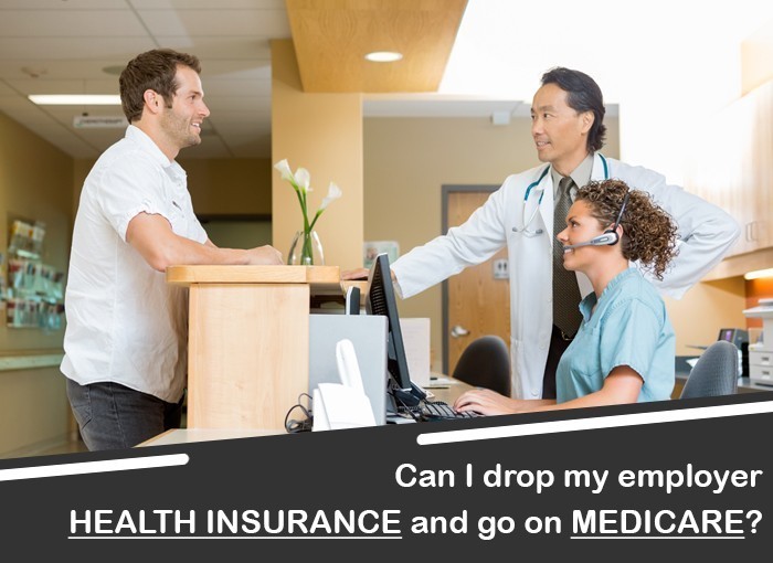 CAN I DROP MY EMPLOYERS HEALTH INSURANCE AND GO ON MEDICARE 1